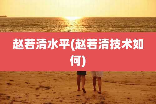 赵若清水平(赵若清技术如何)