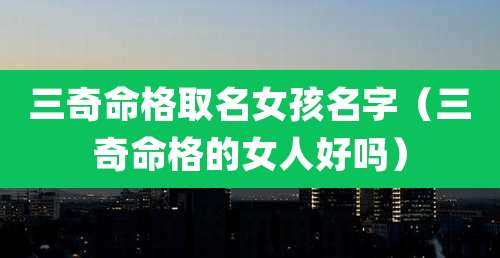 三奇命格取名女孩名字（三奇命格的女人好吗）