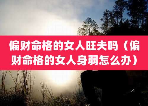偏财命格的女人旺夫吗（偏财命格的女人身弱怎么办）