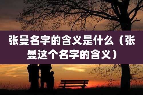 张曼名字的含义是什么（张曼这个名字的含义）