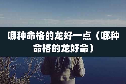 哪种命格的龙好一点（哪种命格的龙好命）