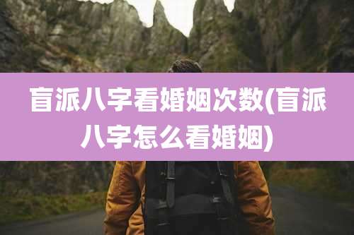 盲派八字看婚姻次数(盲派八字怎么看婚姻)