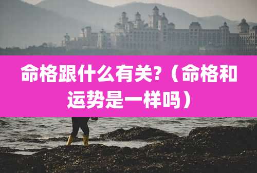 命格跟什么有关?(命格和运势是一样吗)