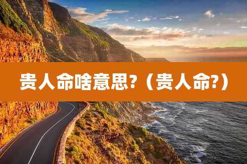 贵人命啥意思?(贵人命?)