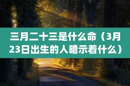 三月二十三是什么命(3月23日出生的人暗示着什么)