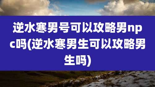 逆水寒男号可以攻略男npc吗(逆水寒男生可以攻略男生吗)