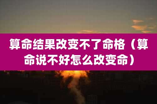 算命结果改变不了命格(算命说不好怎么改变命)