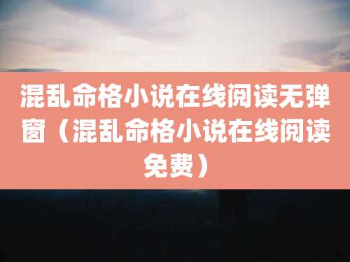 混乱命格小说在线阅读无弹窗（混乱命格小说在线阅读免费）