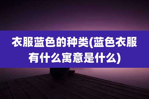 衣服蓝色的种类(蓝色衣服有什么寓意是什么)