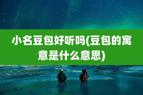 小名豆包好听吗(豆包的寓意是什么意思)