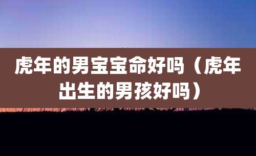 虎年的男宝宝命好吗（虎年出生的男孩好吗）