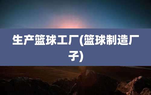 生产篮球工厂(篮球制造厂子)