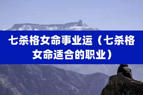 七杀格女命事业运(七杀格女命适合的职业)