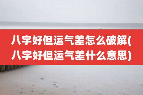八字好但运气差怎么破解(八字好但运气差什么意思)