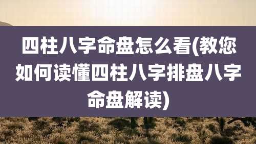 四柱八字命盘怎么看(教您如何读懂四柱八字排盘八字命盘解读)