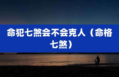 命犯七煞会不会克人（命格 七煞）