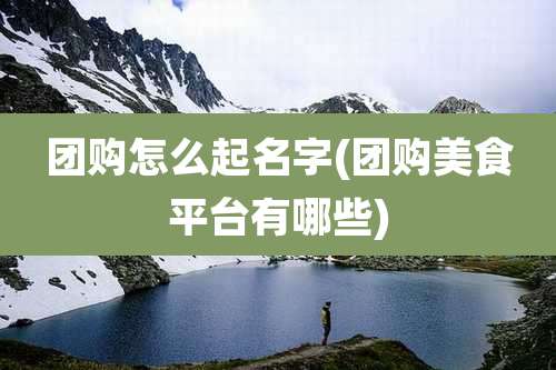 团购怎么起名字(团购美食平台有哪些)