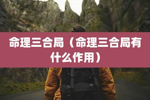命理三合局(命理三合局有什么作用)
