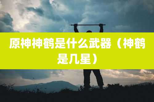 原神神鹤是什么武器（神鹤是几星）