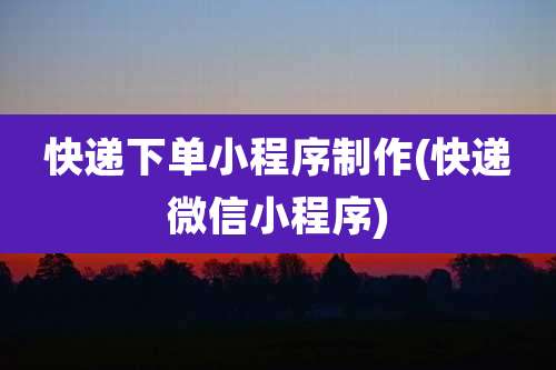 快递下单小程序制作(快递微信小程序)