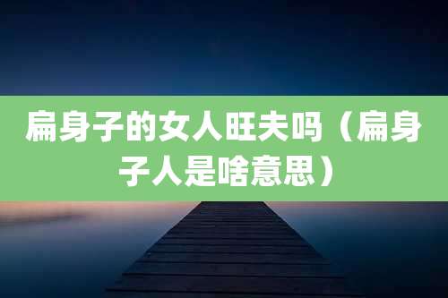 扁身子的女人旺夫吗(扁身子人是啥意思)