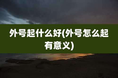 外号起什么好(外号怎么起有意义)