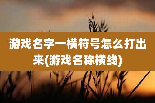 游戏名字一横符号怎么打出来(游戏名称横线)
