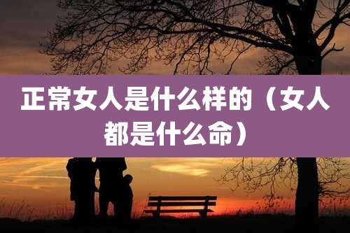 正常女人是什么样的（女人都是什么命）
