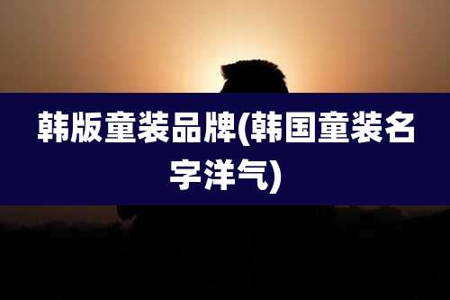 韩版童装品牌(韩国童装名字洋气)