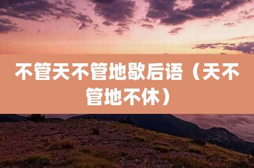 不管天不管地歇后语（天不管地不休）