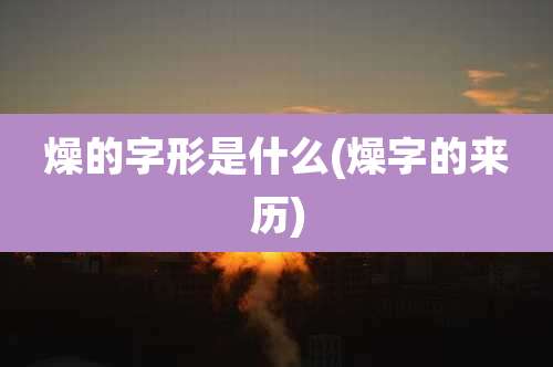 燥的字形是什么(燥字的来历)
