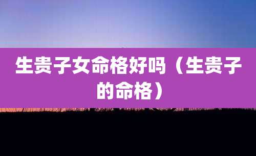 生贵子女命格好吗（生贵子的命格）