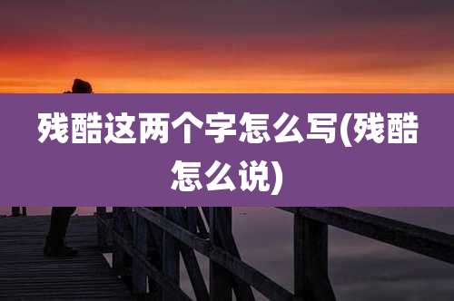 残酷这两个字怎么写(残酷怎么说)