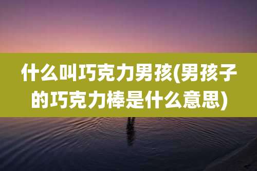 什么叫巧克力男孩(男孩子的巧克力棒是什么意思)