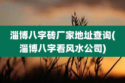 淄博八字砖厂家地址查询(淄博八字看风水公司)