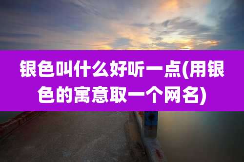 银色叫什么好听一点(用银色的寓意取一个网名)