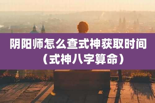阴阳师怎么查式神获取时间（式神八字算命）