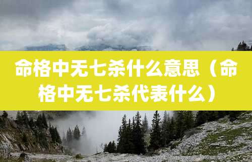 命格中无七杀什么意思（命格中无七杀代表什么）