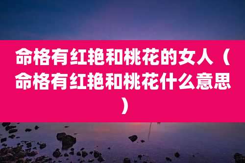 命格有红艳和桃花的女人（命格有红艳和桃花什么意思）