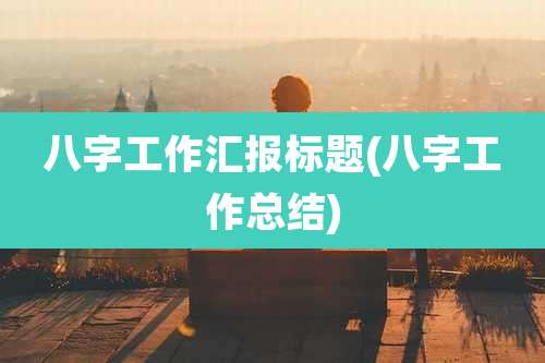 八字工作汇报标题(八字工作总结)