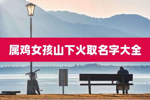 属鸡女孩山下火取名字大全