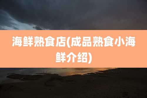 海鲜熟食店(成品熟食小海鲜介绍)