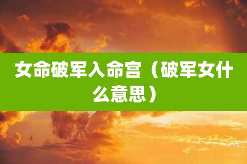 女命破军入命宫（破军女什么意思）