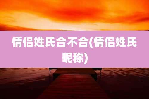 情侣姓氏合不合(情侣姓氏昵称)