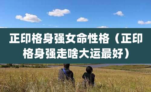 正印格身强女命性格（正印格身强走啥大运最好）