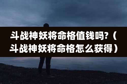 斗战神妖将命格值钱吗?(斗战神妖将命格怎么获得)