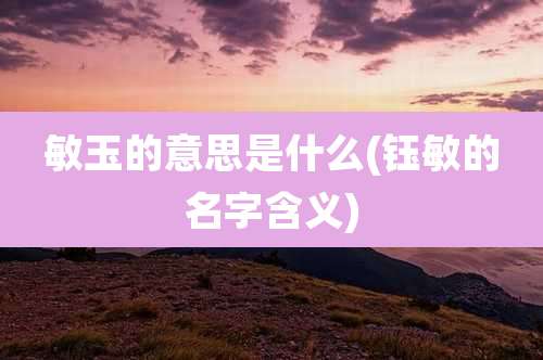 敏玉的意思是什么(钰敏的名字含义)