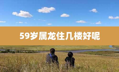 59岁属龙住几楼好呢