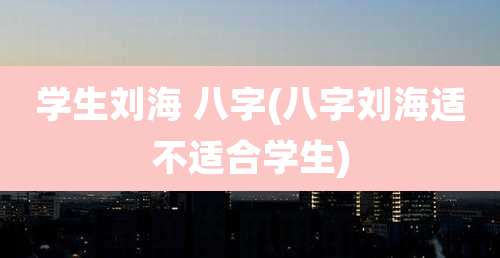 学生刘海 八字(八字刘海适不适合学生)