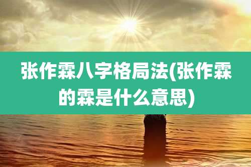 张作霖八字格局法(张作霖的霖是什么意思)